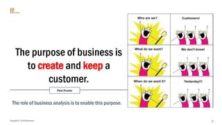 Copyright © 2018 IQbusiness
If…
9
The purpose of business is
to create and keep a
customer.
The role of business analysis is to enable this purpose.
Peter Drucker
 