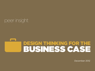 DESIGN THINKING FOR THE
BUSINESS CASE
December 2012
 