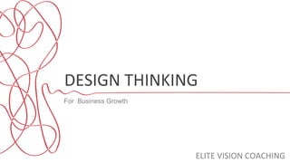 DESIGN	
  THINKING	
  
For Business Growth
ELITE	
  VISION	
  COACHING	
  
 