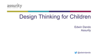 Design Thinking for Children
Edwin Dando
Assurity
@edwindando
 