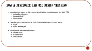 ➢ Identify other users of the system/application, empathize and get their POV
• Other Developers
• Support Staff
• Operations
➢ Use of appropriate technical tools that are effective for other users
• Logs
• Error Messages
➢ Incorporate intuitive responses
• Information
• Corrections
• Indications
 