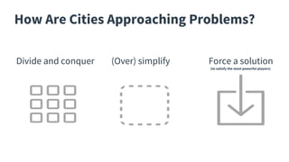 How Are Cities Approaching Problems?
Divide and conquer (Over) simplify Force a solution
(to satisfy the most powerful players)
 