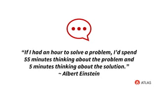 “If I had an hour to solve a problem, I’d spend
55 minutes thinking about the problem and
5 minutes thinking about the solution.”
~ Albert Einstein
 