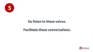 5
Go listen to those voices.
Facilitate those conversations.
 