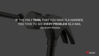 IF THE ONLY TOOL THAT YOU HAVE IS A HAMMER,
YOU TEND TO SEE EVERY PROBLEM AS A NAIL
- Abraham Maslow
 
