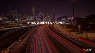 IF YOU WEREN’T A HAMMER…
 