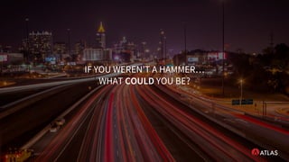 IF YOU WEREN’T A HAMMER…
WHAT COULD YOU BE?
 