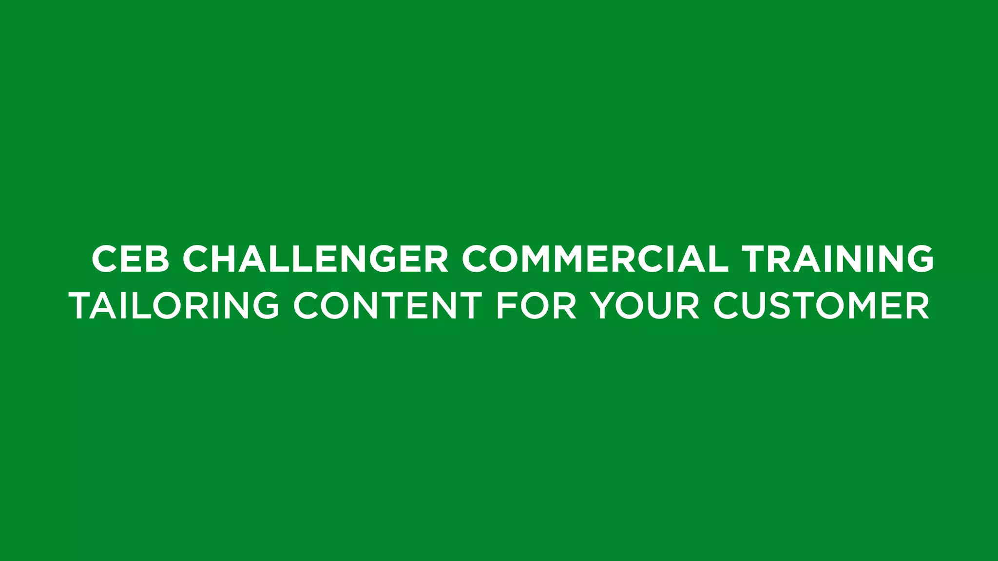CEB CHALLENGER COMMERCIAL TRAINING
TAILORING CONTENT FOR YOUR CUSTOMER
 