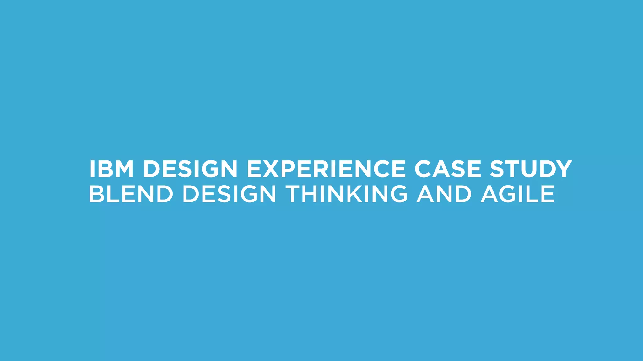 IBM DESIGN EXPERIENCE CASE STUDY
BLEND DESIGN THINKING AND AGILE
 