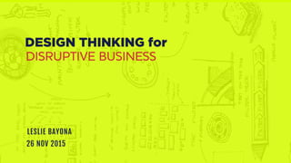 DESIGN THINKING for
DISRUPTIVE BUSINESS
LESLIE BAYONA
26 NOV 2015
 