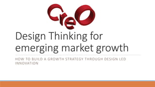 Design Thinking for
emerging market growth
HOW TO BUILD A GROWTH STRATEGY THROUGH DESIGN LED
INNOVATION
 