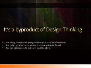 It’s a byproduct of Design ThinkingIt’s being comfortable going forward in a state of uncertaintyIt's believing that the best solutions are yet to be foundIt’s the willingness to fail early and fail often.