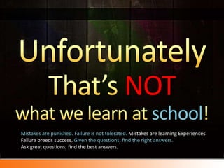 UnfortunatelyThat’s NOTwhat we learn at school!Mistakes are punished. Failure is not tolerated. Mistakes are learning Experiences. Failure breeds success. Given the questions; ﬁnd the right answers. Ask great questions; ﬁnd the best answers. 