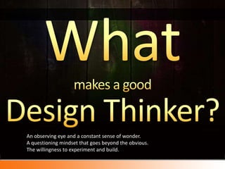 Whatmakes a good Design Thinker?An observing eye and a constant sense of wonder. A questioning mindset that goes beyond the obvious. The willingness to experiment and build.