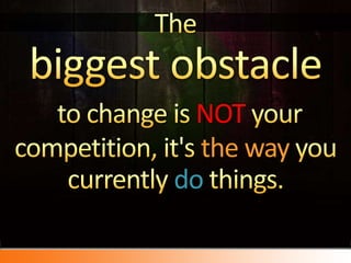 The biggest obstacleto change is NOTyour competition, it's the way you currently dothings.