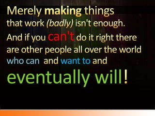 Merely making things that work (badly) isn't enough. And if you can't do it right there are other people all over the world who can  andwant to andeventually will!