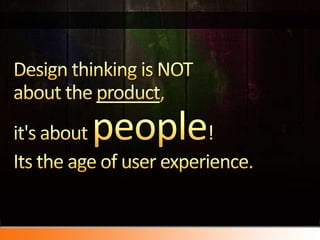 Design thinking is NOT about the product, it's about people! Its the age of user experience. 