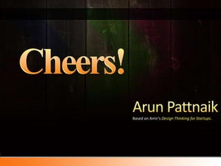 Cheers!Arun PattnaikBased on Amir’s Design Thinking for Startups.