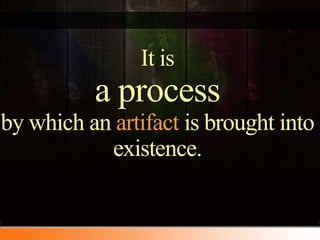 It isaprocess by which an artifactis brought into existence.