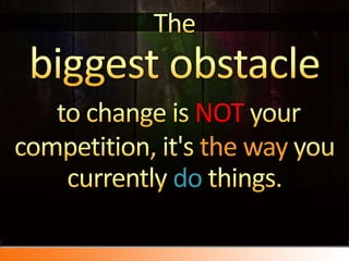 The biggest obstacleto change is NOTyour competition, it&apos;s the way you currently dothings.<br />