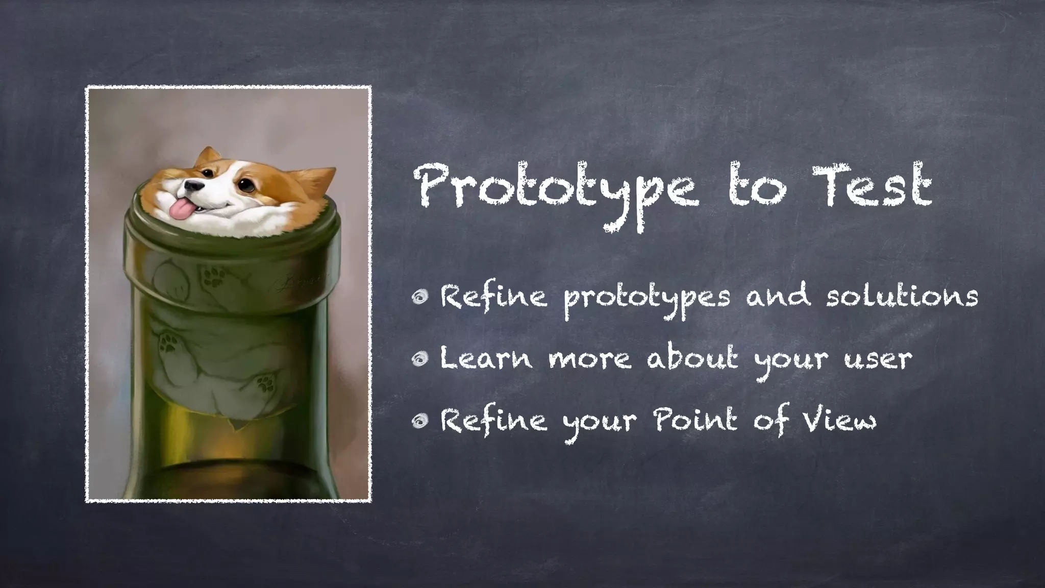 Refine prototypes and solutions
Learn more about your user
Refine your Point of View
Prototype to Test
 