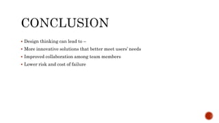  Design thinking can lead to –
 More innovative solutions that better meet users’ needs
 Improved collaboration among team members
 Lower risk and cost of failure
 