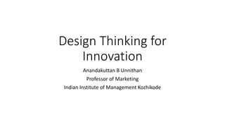 Design Thinking for
Innovation
Anandakuttan B Unnithan
Professor of Marketing
Indian Institute of Management Kozhikode
 
