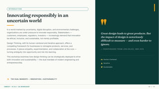 INTRODUCTION
Innovating responsibly in an
uncertain world
In a world marked by uncertainty, digital disruption, and environmental challenges,
organizations are under pressure to innovate responsibly. Stakeholders —
customers, employees, regulators, investors — increasingly demand that innovation
be ethical, inclusive, and sustainable, not merely profitable.
Design Thinking, with its human-centered and iterative approach, offers a
compelling framework for businesses to reimagine products, services, and
processes. It places empathy, experimentation, and collaboration at the core —
turning ambiguity into opportunity and risk into learning.
This workshop examines how design thinking can be strategically deployed to drive
both innovation and sustainability — the dual mandate of modern engineering and
entrepreneurship.
double_arrow THE DUAL MANDATE — INNOVATION × SUSTAINABILITY
"
Great design leads to great products. But
the impact of design is notoriously
difficult to measure — and even harder to
ignore.
groups Human-Centered
science Iterative
eco Sustainable
— PARAPHRASED FROM JON KOLKO, HBR 2015
CMRCET · IIC 8.0 · CIE WORKSHOP 05 / 49
 