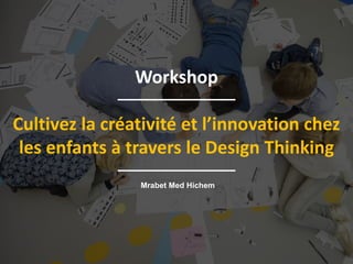 Workshop
Cultivez la créativité et l’innovation chez
les enfants à travers le Design Thinking
Mrabet Med Hichem
 