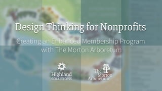 Design Thinking for Nonprofits
Creating an Enhanced Membership Program
with The Morton Arboretum
 