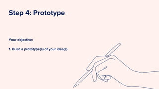 Your objective:
1. Build a prototype(s) of your idea(s)
Step 4: Prototype
 