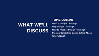 WHAT WE'LL
DISCUSS
TOPIC OUTLINE
What is Design Thinking?
Why Design Thinking?
How to Practice Design Thinking?
Prompt: Combating Online Dating Abuse
What's Next?
 