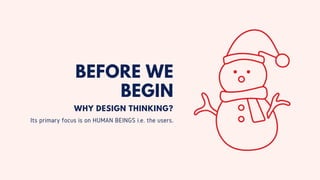WHY DESIGN THINKING?
Its primary focus is on HUMAN BEINGS i.e. the users.
BEFORE WE
BEGIN
 