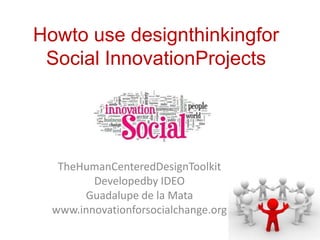 Howto use designthinkingfor
 Social InnovationProjects




   TheHumanCenteredDesignToolkit
         Developedby IDEO
       Guadalupe de la Mata
  www.innovationforsocialchange.org
 