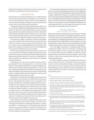 Winter 2010 • STANFORD SOCIAL INNOVATION REVIEW 35
SpradlinﬁndsthatprojectswithintheInnoCentivecommunityoften
beneﬁt from such deep and motivating connections.13
I M P L E M E N TAT I O N
The third space of the design thinking process is implementation,
when the best ideas generated during ideation are turned into a
concrete,fullyconceivedactionplan.Atthecoreoftheimplementa-
tionprocessisprototyping,turningideasintoactualproductsand
services that are then tested, iterated, and reﬁned.
Through prototyping, the design thinking process seeks to un-
coverunforeseenimplementationchallengesandunintendedconse-
quences in order to have more reliable long-term success. Prototyp-
ing is particularly important for products and services destined for
the developing world, where the lack of infrastructure, retail chains,
communication networks, literacy, and other essential pieces of the
system often make it diﬃcult to design new products and services.
Prototyping can validate a component of a device, the graphics
onascreen,oradetailintheinteractionbetweenablooddonorand
a Red Cross volunteer. The prototypes at this point may be expen-
sive,complex,andevenindistinguishablefromtherealthing.Asthe
project nears completion and heads toward real-world implementa-
tion, prototypes will likely become more complete.
After the prototyping process is ﬁnished and the ultimate prod-
uctorservicehasbeencreated,thedesignteamhelpscreateacom-
municationstrategy.Storytelling,particularlythroughmultimedia,
helps communicate the solution to a diverse set of stakeholders in-
side and outside of the organization, particularly across language
and cultural barriers.
VisionSpring, a low-cost eye care provider in India, provides a
good example of how prototyping can be a critical step in imple-
mentation. VisionSpring, which had been selling reading glasses to
adults, wanted to begin providing comprehensive eye care to chil-
dren.VisionSpring’sdesigneﬀortincludedeverythingotherthanthe
designoftheglasses,frommarketing“eyecamps”throughself-help
groups to training teachers about the importance of eye care and
transporting kids to the local eye care center.
WorkingwithVisionSpring,ideodesignersprototypedtheeye-
screening process with a group of 15 children between the ages of
8 and 12. The designers ﬁrst tried to screen a young girl’s vision
throughtraditionaltests.Immediately,though,sheburstintotears—
the pressure of the experience was too great and the risk of failure
too high. In hopes of diﬀusing this stressful situation, the design-
ers asked the children’s teacher to screen the next student. Again,
the child started to cry. The designers then asked the girl to screen
her teacher. She took the task very seriously, while her classmates
looked on enviously. Finally, the designers had the children screen
each other and talk about the process. They loved playing doctor
and both respected and complied with the process.
By prototyping and creating an implementation plan to pilot
and scale the project, ideo was able to design a system for the eye
screenings that worked for VisionSpring’s practitioners, teachers,
and children. As of September 2009, VisionSpring had conducted
in India 10 eye camps for children, screened 3,000 children, trans-
ported 202 children to the local eye hospital, and provided glasses
for the 69 children who needed them.
“Screeningandprovidingglassestokidspresentsmanyuniqueprob-
lems,soweturnedtodesignthinkingtoprovideuswithanappropriate
structuretodevelopthemostappropriatemarketinganddistribution
strategy,” explained Peter Eliassen, vice president of sales and opera-
tionsatVisionSpring.EliassenaddedthatprototypingletVisionSpring
focusontheapproachesthatputchildrenateaseduringthescreening
process.“Nowthatwehavebecomeadesignthinkingorganization,we
continuetouseprototypestoassessthefeedbackandviabilityofnew
market approaches from our most important customers: our vision
entrepreneurs [or salespeople] and end consumers.” 14
S Y S T E M I C P R O B L E M S
N E E D S Y S T E M I C S O L U T I O N S
Manysocialenterprisesalreadyintuitivelyusesomeaspectsofdesign
thinking, but most stop short of embracing the approach as a way to
move beyond today’s conventional problem solving. Certainly, there
are impediments to adopting design thinking in an organization. Per-
hapstheapproachisn’tembracedbytheentireorganization.Ormaybe
the organization resists taking a human-centered approach and fails
to balance the perspectives of users, technology, and organizations.
One of the biggest impediments to adopting design thinking
is simply fear of failure. The notion that there is nothing wrong
with experimentation or failure, as long as they happen early and
act as a source of learning, can be diﬃcult to accept. But a vibrant
designthinkingculturewillencourageprototyping—quick,cheap,
and dirty—as part of the creative process and not just as a way of
validating ﬁnished ideas.
As Yasmina Zaidman, director of knowledge and communica-
tions at Acumen Fund, put it, “The businesses we invest in require
constant creativity and problem solving, so design thinking is a
real success factor for serving the base of the economic pyramid.”
Design thinking can lead to hundreds of ideas and, ultimately, real-
world solutions that create better outcomes for organizations and
the people they serve. ■
Notes
“In Memoriam: Jerry Sternin,” Positive Deviance Initiative.1
“Nutrition in Viet Nam,” Positive Deviance Initiative.2
“What Is Positive Deviance?” Positive Deviance Initiative.3
“The Viet Nam Story: Narrated by Jerry Sternin,” Positive Deviance Initiative.4
Kevin Starr, “Go Big or Go Home,”5 Stanford Social Innovation Review, fall 2008.
J.R. Minkel, “Net Beneﬁts: Bed Netting, Drugs Stem Malaria Deaths: Proactive Afri-6
can Countries See Fewer Children Felled by the Mosquito-Borne Disease,” Scientiﬁc
American, February 4, 2008.
Tim Brown,7 Change by Design: How Design Thinking Transforms Organizations and
Inspires Innovation, New York: HarperBusiness, 2009.
Tim Brown,8 Change by Design.
Jocelyn Wyatt, E-mail correspondence with Kara Pecknold, September 23, 2009.9
Linus Pauling, Barclay Kamb, Linda Pauling Kamb, et al.,10 Linus Pauling: Selected Sci-
entiﬁc Papers, Volume II—Biomolecular Sciences, London: World Scientiﬁc Publishing,
2001.
Tom Kelley and Jonathan Littman,11 The Ten Faces of Innovation: IDEO’s Strategies for
Defeating the Devil’s Advocate and Driving Creativity Throughout Your Organization,
New York: Random House, 2005.
“Accelerating Innovation for Development: The Rockefeller Foundation and Inno-12
Centive Renew Partnership Linking Nonproﬁt Organizations to World-Class Scien-
tiﬁc Thinkers,” Rockefeller Foundation, June 23, 2009.
Jocelyn Wyatt, E-mail correspondence with Dwayne Spradlin, September 18, 2009.13
Jocelyn Wyatt, E-mail correspondence with Peter Eliassen, August 10, 2009.14
 