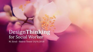 DesignThinking
for Social Worker
M. Sirod – Bakrie Tower 14/9/2018
 