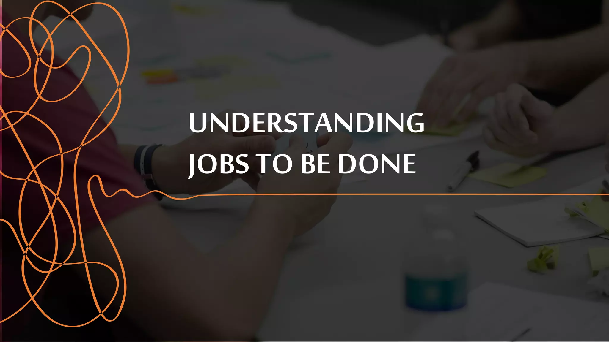 UNDERSTANDING
JOBS TO BE DONE
 