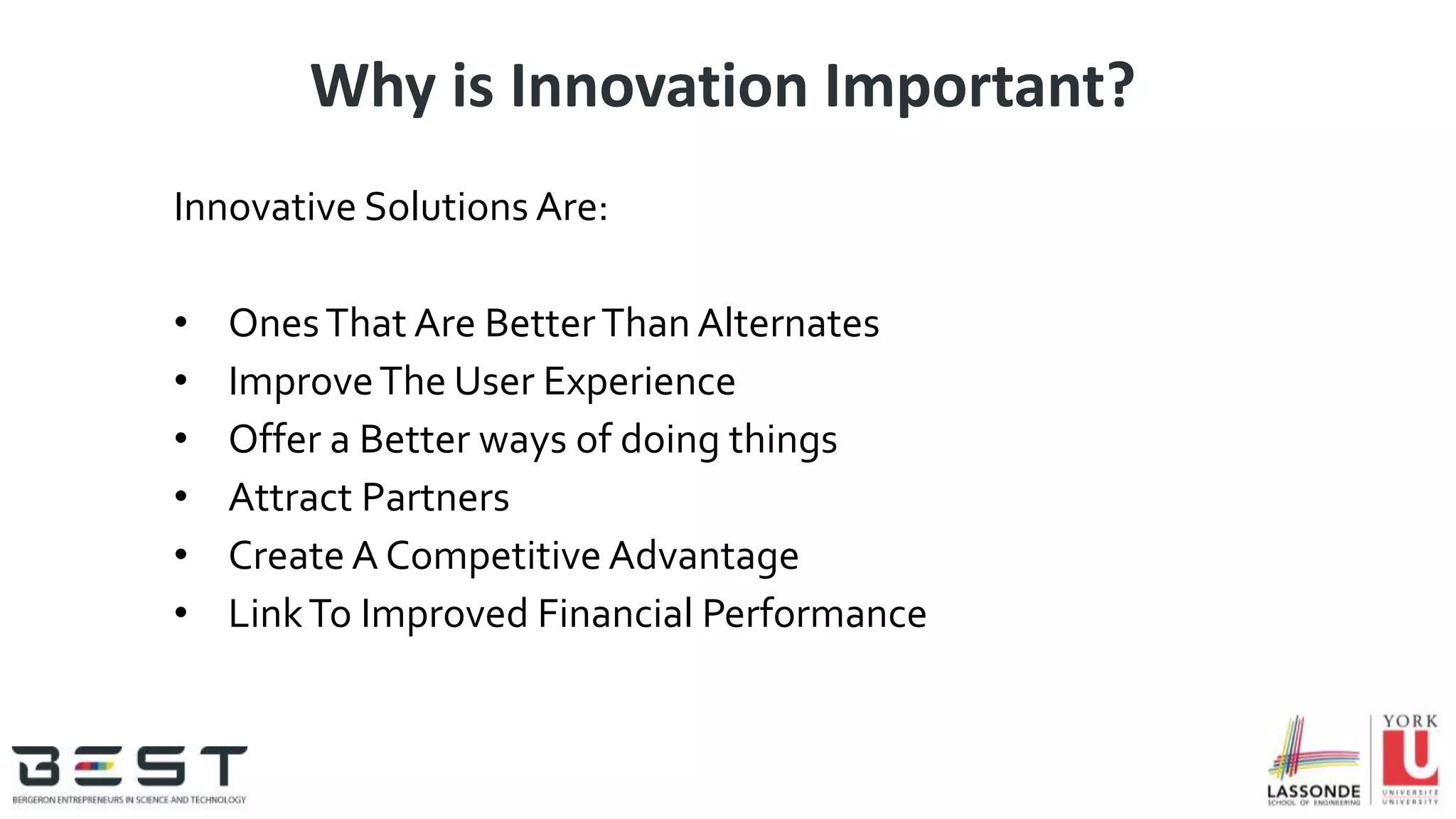 Why is Innovation Important?
Innovative Solutions Are:
• OnesThat Are BetterThan Alternates
• ImproveThe User Experience
• Offer a Better ways of doing things
• Attract Partners
• Create A Competitive Advantage
• LinkTo Improved Financial Performance
 
