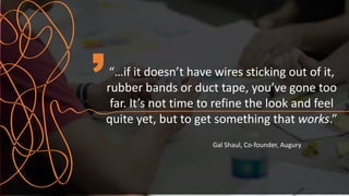 “…if it doesn’t have wires sticking out of it,
rubber bands or duct tape, you’ve gone too
far. It’s not time to refine the look and feel
quite yet, but to get something that works.”
Gal Shaul, Co-founder, Augury
 