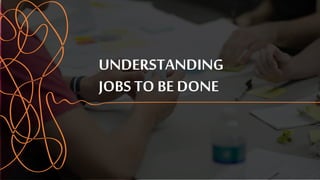 UNDERSTANDING
JOBS TO BE DONE
 