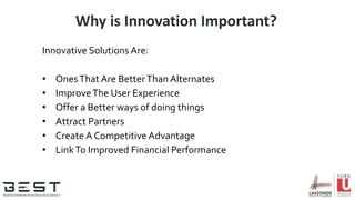 Why is Innovation Important?
Innovative Solutions Are:
• OnesThat Are BetterThan Alternates
• ImproveThe User Experience
• Offer a Better ways of doing things
• Attract Partners
• Create A Competitive Advantage
• LinkTo Improved Financial Performance
 