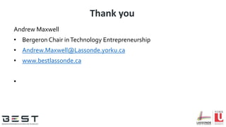 Thank you
Andrew Maxwell
• Bergeron Chair inTechnology Entrepreneurship
• Andrew.Maxwell@Lassonde.yorku.ca
• www.bestlassonde.ca
•
 