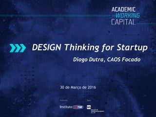DESIGN Thinking for Startup
Diogo Dutra, CAOS Focado
30 de Março de 2016
 