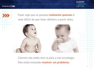 ‹#›
Clientes não estão nem ai para a sua tecnologia.
Eles estão tentando resolver um problema.
Fazer algo que as pessoas realmente queiram é
mais difícil do que fazer dinheiro a partir disso.
 