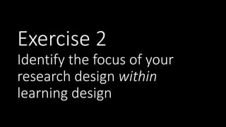 Exercise 2
Identify the focus of your
research design within
learning design
 