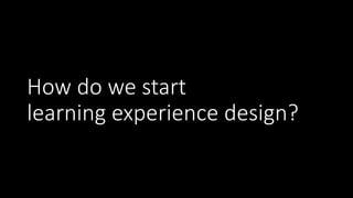 How do we start
learning experience design?
 
