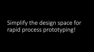 Simplify the design space for
rapid process prototyping!
 