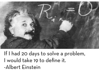  
If I had 20 days to solve a problem, 
I would take 19 to deﬁne it. 
-Albert Einstein
 