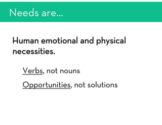 Human emotional and physical
necessities.

Verbs, not nouns 

Opportunities, not solutions


Needs are…
 