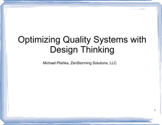 Optimizing Quality Systems with
        Design Thinking
      Michael Plishka, ZenStorming Solutions, LLC




                                                    1
 
